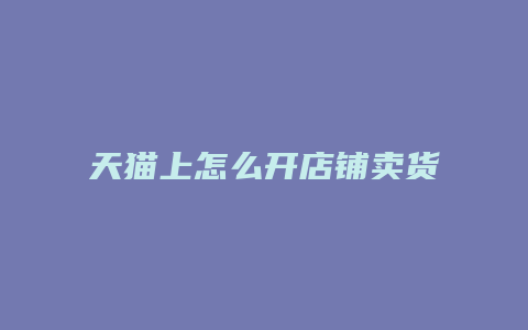 天猫上怎么开店铺卖货赚钱呢