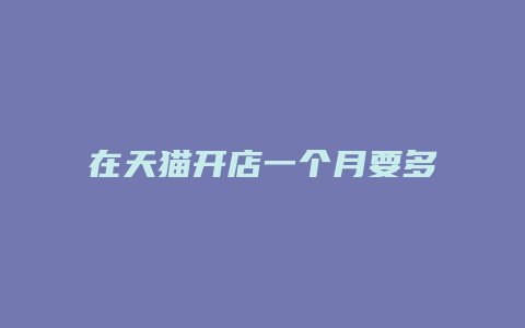 在天猫开店一个月要多少钱