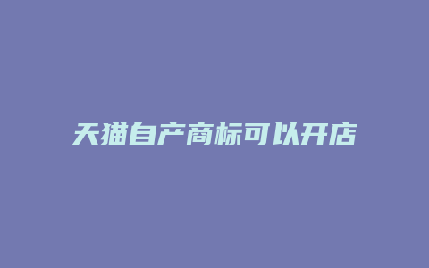 天猫自产商标可以开店吗