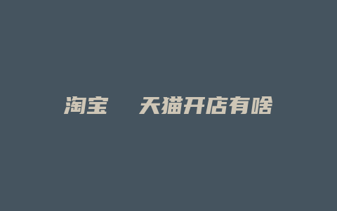 淘宝 天猫开店有啥不同