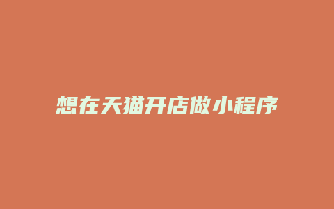 想在天猫开店做小程序开发